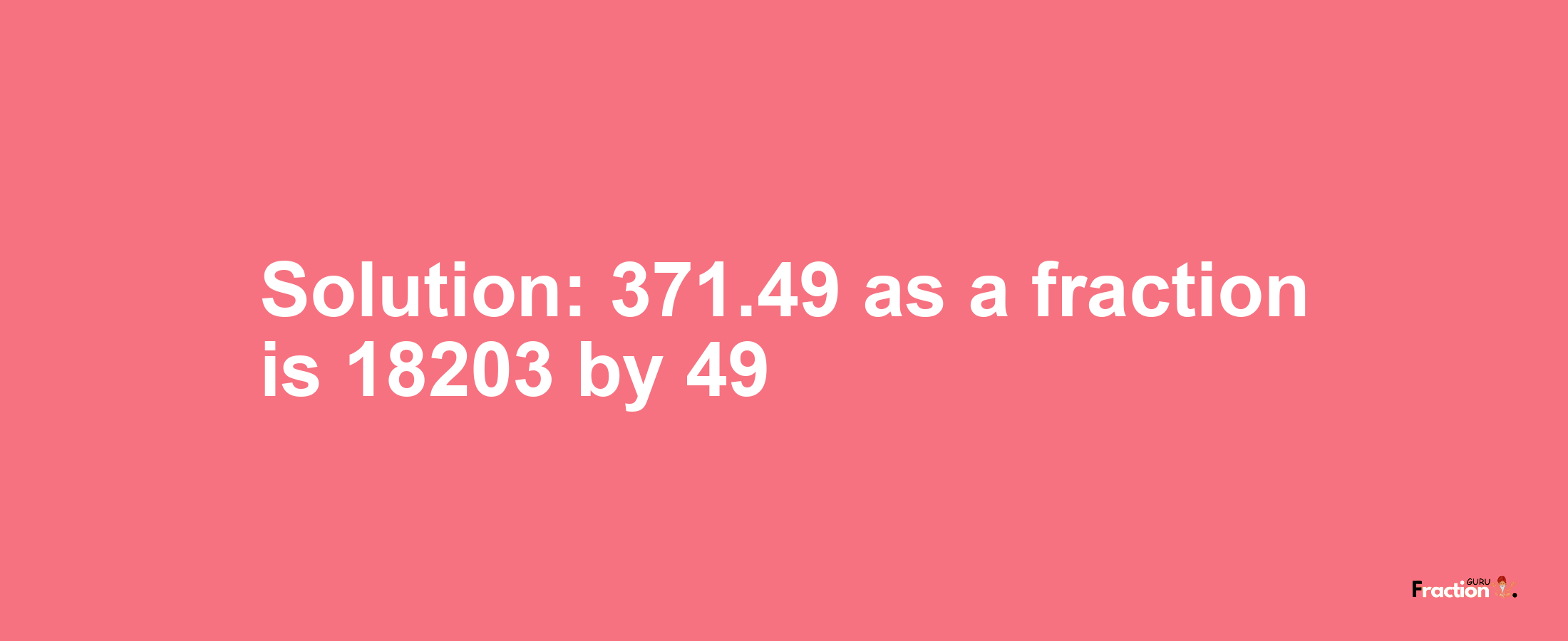 Solution:371.49 as a fraction is 18203/49